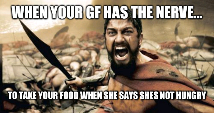 Sparta Leonidas Meme | WHEN YOUR GF HAS THE NERVE... TO TAKE YOUR FOOD WHEN SHE SAYS SHES NOT HUNGRY | image tagged in memes,sparta leonidas | made w/ Imgflip meme maker