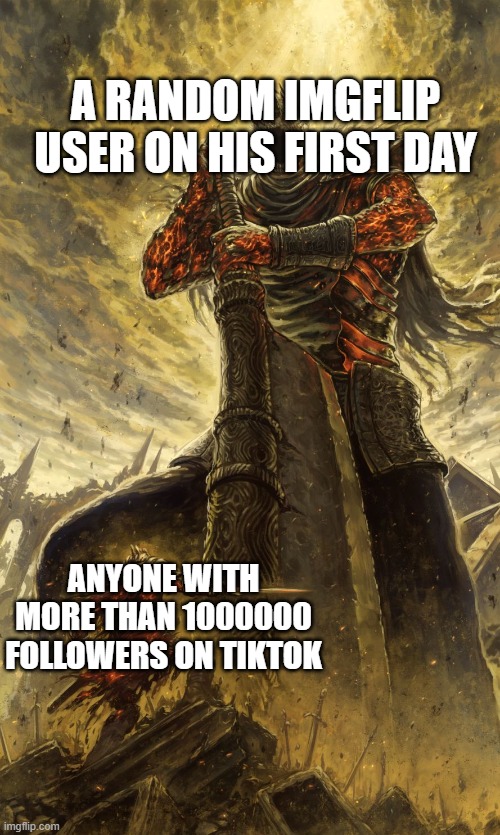 Yhorm Dark Souls | A RANDOM IMGFLIP USER ON HIS FIRST DAY ANYONE WITH MORE THAN 1000000 FOLLOWERS ON TIKTOK | image tagged in yhorm dark souls | made w/ Imgflip meme maker