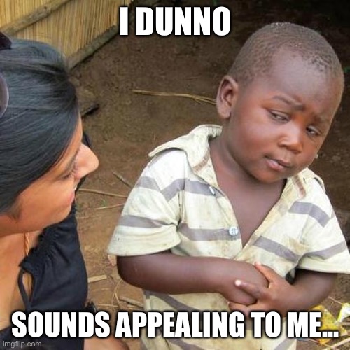 Third World Skeptical Kid Meme | I DUNNO SOUNDS APPEALING TO ME... | image tagged in memes,third world skeptical kid | made w/ Imgflip meme maker