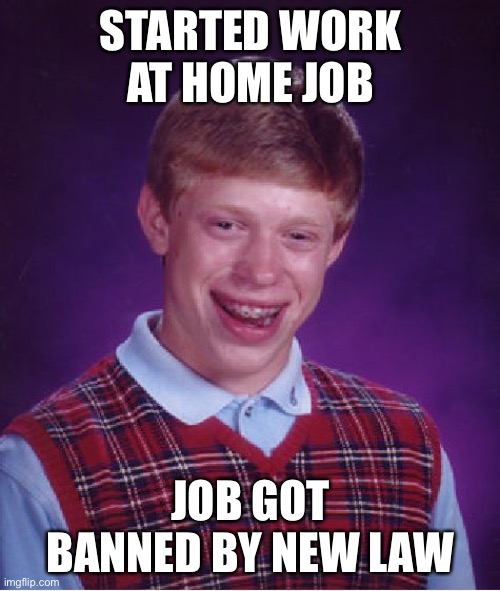 Bad Luck Brian Meme | STARTED WORK AT HOME JOB JOB GOT BANNED BY NEW LAW | image tagged in memes,bad luck brian | made w/ Imgflip meme maker