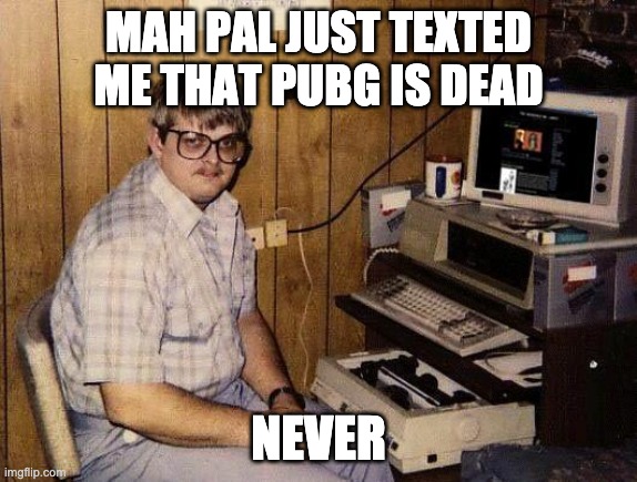 computer nerd | MAH PAL JUST TEXTED ME THAT PUBG IS DEAD; NEVER | image tagged in computer nerd | made w/ Imgflip meme maker