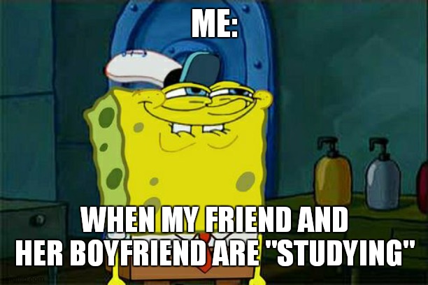Don't You Squidward Meme | ME:; WHEN MY FRIEND AND HER BOYFRIEND ARE "STUDYING" | image tagged in memes,don't you squidward | made w/ Imgflip meme maker
