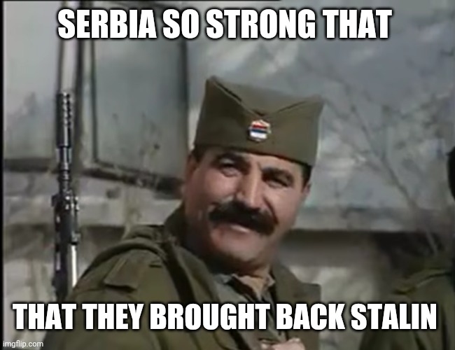Serb Stalin | SERBIA SO STRONG THAT; THAT THEY BROUGHT BACK STALIN | image tagged in serb stalin | made w/ Imgflip meme maker