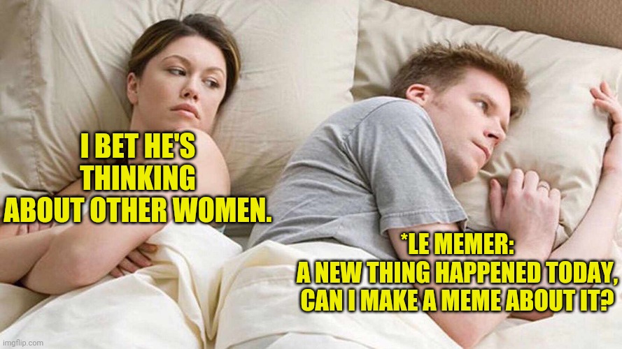 I Bet He's Thinking About Other Women | I BET HE'S THINKING ABOUT OTHER WOMEN. *LE MEMER:
A NEW THING HAPPENED TODAY, CAN I MAKE A MEME ABOUT IT? | image tagged in i bet he's thinking about other women | made w/ Imgflip meme maker