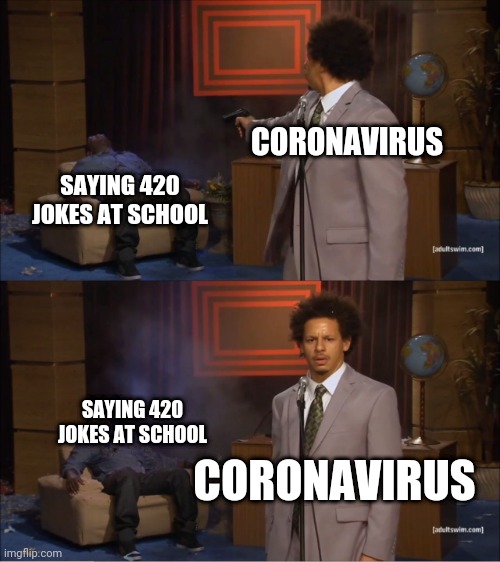 Who Killed Hannibal | CORONAVIRUS; SAYING 420 JOKES AT SCHOOL; SAYING 420 JOKES AT SCHOOL; CORONAVIRUS | image tagged in memes,who killed hannibal | made w/ Imgflip meme maker