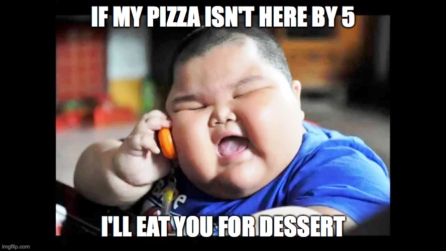 IF MY PIZZA ISN'T HERE BY 5; I'LL EAT YOU FOR DESSERT | image tagged in funny memes | made w/ Imgflip meme maker