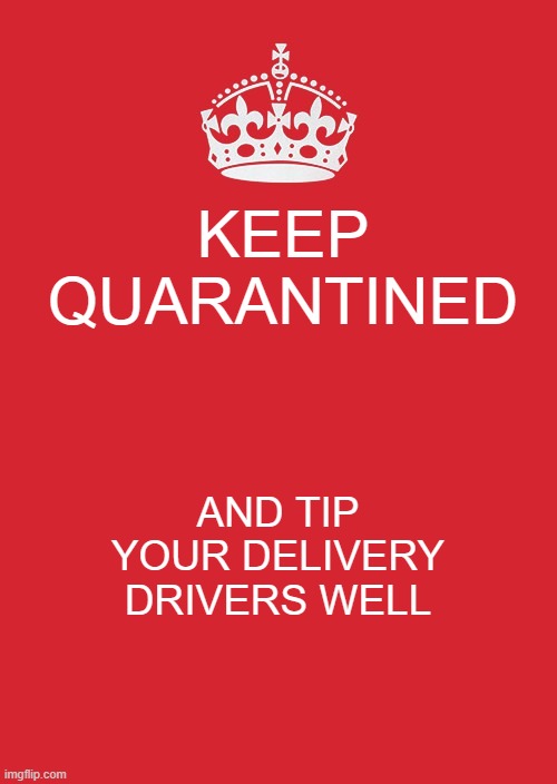 Stay true to the cause | KEEP QUARANTINED; AND TIP YOUR DELIVERY DRIVERS WELL | image tagged in memes,keep calm and carry on red,quarantine,tip,delivery | made w/ Imgflip meme maker