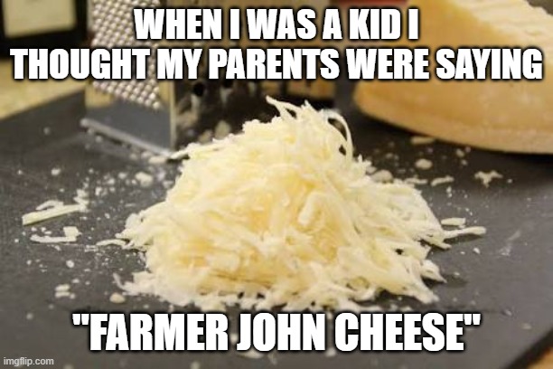 It's a true story. Kids are stupid. | WHEN I WAS A KID I THOUGHT MY PARENTS WERE SAYING; "FARMER JOHN CHEESE" | image tagged in parmesan,memes,farmer john,parents,kids | made w/ Imgflip meme maker