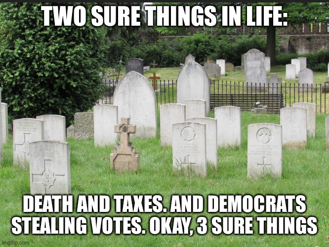 Graveyard | TWO SURE THINGS IN LIFE:; DEATH AND TAXES. AND DEMOCRATS STEALING VOTES. OKAY, 3 SURE THINGS | image tagged in graveyard | made w/ Imgflip meme maker