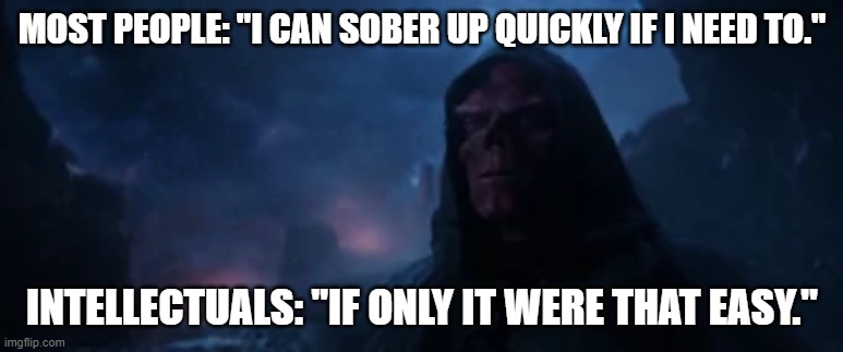 If Only it Were That Easy | MOST PEOPLE: "I CAN SOBER UP QUICKLY IF I NEED TO."; INTELLECTUALS: "IF ONLY IT WERE THAT EASY." | image tagged in if only it were that easy | made w/ Imgflip meme maker