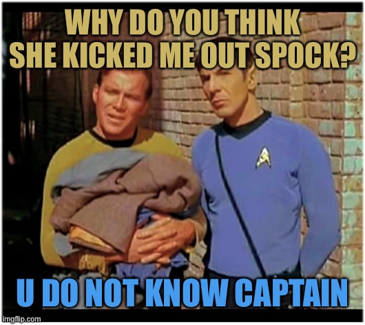 Old to Hobo Kirky and Spockers | WHY DO YOU THINK SHE KICKED ME OUT SPOCK? U DO NOT KNOW CAPTAIN | image tagged in old to hobo kirky and spockers | made w/ Imgflip meme maker