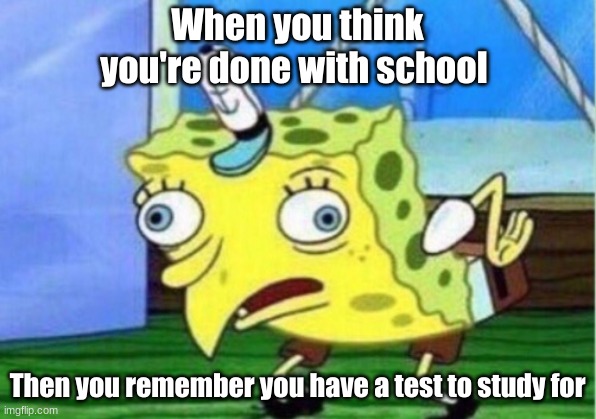 Mocking Spongebob Meme | When you think you're done with school; Then you remember you have a test to study for | image tagged in memes,mocking spongebob | made w/ Imgflip meme maker