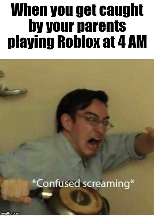 confused screaming | When you get caught by your parents playing Roblox at 4 AM | image tagged in confused screaming | made w/ Imgflip meme maker
