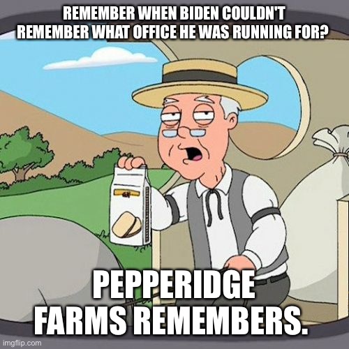 Pepperidge Farm Remembers | REMEMBER WHEN BIDEN COULDN'T REMEMBER WHAT OFFICE HE WAS RUNNING FOR? PEPPERIDGE FARMS REMEMBERS. | image tagged in memes,pepperidge farm remembers | made w/ Imgflip meme maker