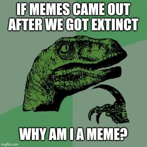 Philosoraptor Meme | IF MEMES CAME OUT AFTER WE GOT EXTINCT; WHY AM I A MEME? | image tagged in memes,philosoraptor | made w/ Imgflip meme maker