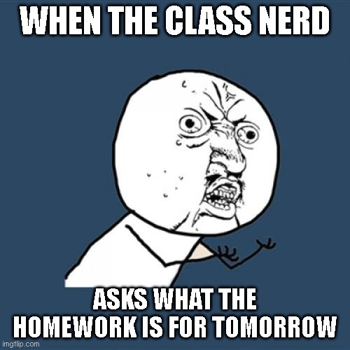 Y U No | WHEN THE CLASS NERD; ASKS WHAT THE HOMEWORK IS FOR TOMORROW | image tagged in memes,y u no | made w/ Imgflip meme maker