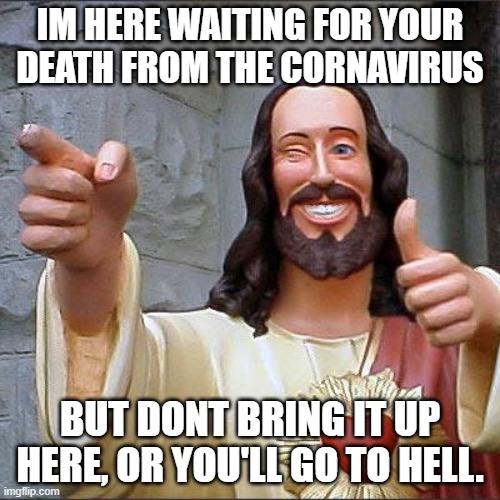 Buddy Christ | IM HERE WAITING FOR YOUR DEATH FROM THE CORNAVIRUS; BUT DONT BRING IT UP HERE, OR YOU'LL GO TO HELL. | image tagged in memes,buddy christ | made w/ Imgflip meme maker