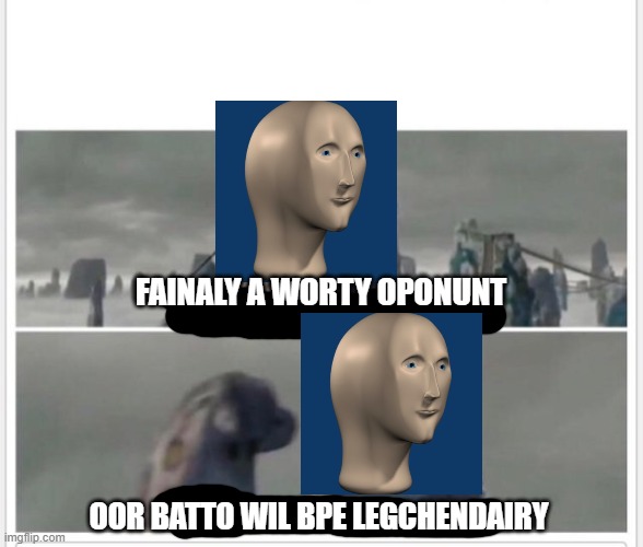 FAINALY A WORTY OPONUNT OOR BATTO WIL BPE LEGCHENDAIRY | image tagged in finally a worthy opponent | made w/ Imgflip meme maker