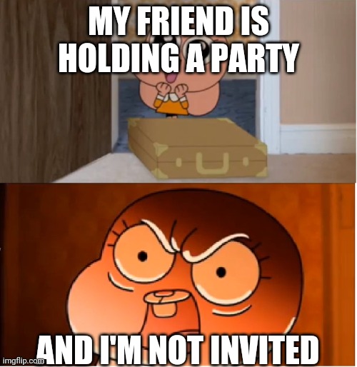 Gumball - Anais False Hope Meme | MY FRIEND IS HOLDING A PARTY; AND I'M NOT INVITED | image tagged in gumball - anais false hope meme | made w/ Imgflip meme maker