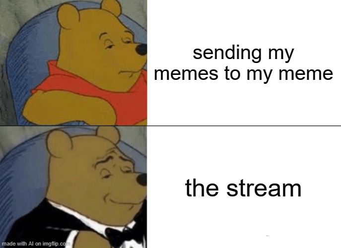 Tuxedo Winnie The Pooh Meme | sending my memes to my meme; the stream | image tagged in memes,tuxedo winnie the pooh | made w/ Imgflip meme maker