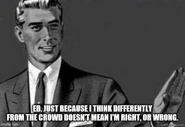 Calm down | ED. JUST BECAUSE I THINK DIFFERENTLY FROM THE CROWD DOESN'T MEAN I'M RIGHT, OR WRONG. | image tagged in calm down | made w/ Imgflip meme maker