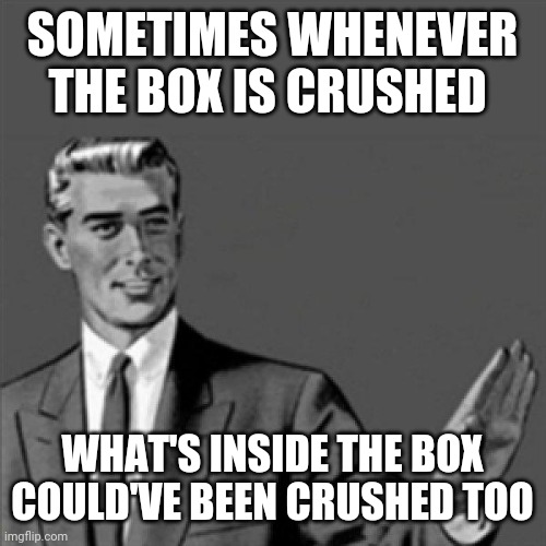 Correction guy | SOMETIMES WHENEVER THE BOX IS CRUSHED; WHAT'S INSIDE THE BOX COULD'VE BEEN CRUSHED TOO | image tagged in correction guy,memes,so true | made w/ Imgflip meme maker