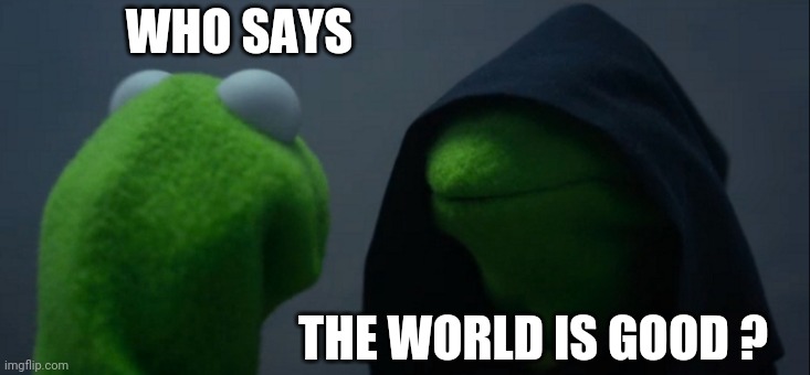 Evil Kermit Meme | WHO SAYS; THE WORLD IS GOOD ? | image tagged in memes,evil kermit | made w/ Imgflip meme maker