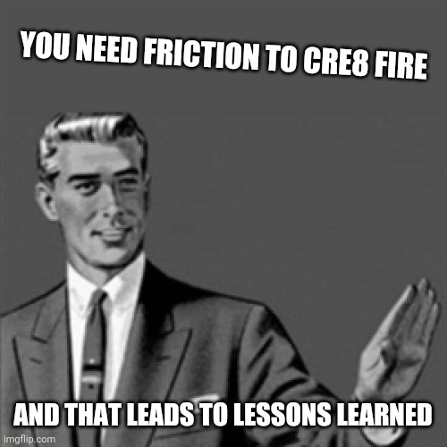 No seriously friction creates fire and that leads to lessons learned | YOU NEED FRICTION TO CRE8 FIRE; AND THAT LEADS TO LESSONS LEARNED | image tagged in correction guy,memes,so true | made w/ Imgflip meme maker