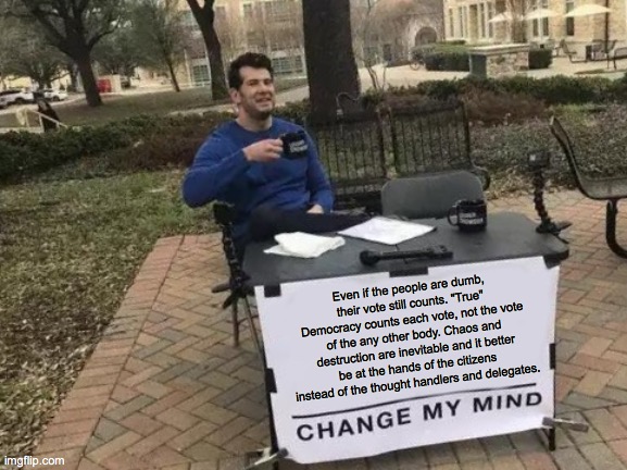 Change My Mind Meme | Even if the people are dumb, their vote still counts. "True" Democracy counts each vote, not the vote of the any other body. Chaos and destr | image tagged in memes,change my mind | made w/ Imgflip meme maker