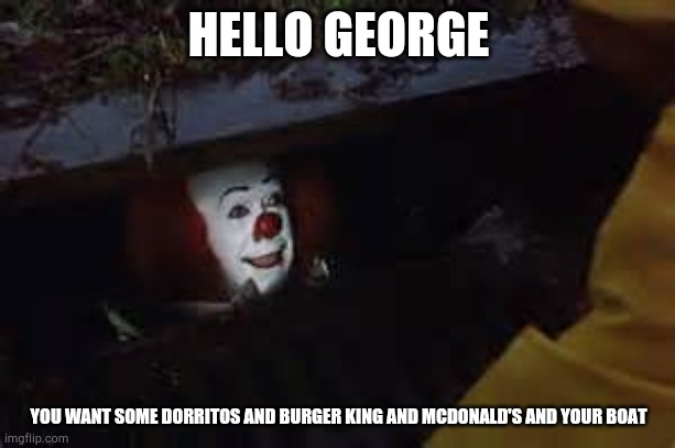 Pennywise - Goodnight | HELLO GEORGE; YOU WANT SOME DORRITOS AND BURGER KING AND MCDONALD'S AND YOUR BOAT | image tagged in pennywise - goodnight | made w/ Imgflip meme maker