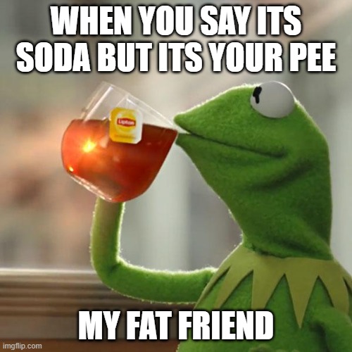 But That's None Of My Business Meme | WHEN YOU SAY ITS SODA BUT ITS YOUR PEE; MY FAT FRIEND | image tagged in memes,but that's none of my business,kermit the frog | made w/ Imgflip meme maker