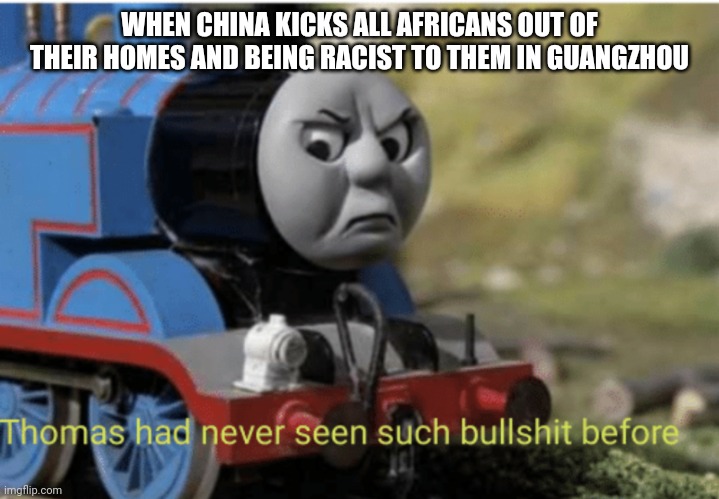 Thomas | WHEN CHINA KICKS ALL AFRICANS OUT OF THEIR HOMES AND BEING RACIST TO THEM IN GUANGZHOU | image tagged in thomas | made w/ Imgflip meme maker