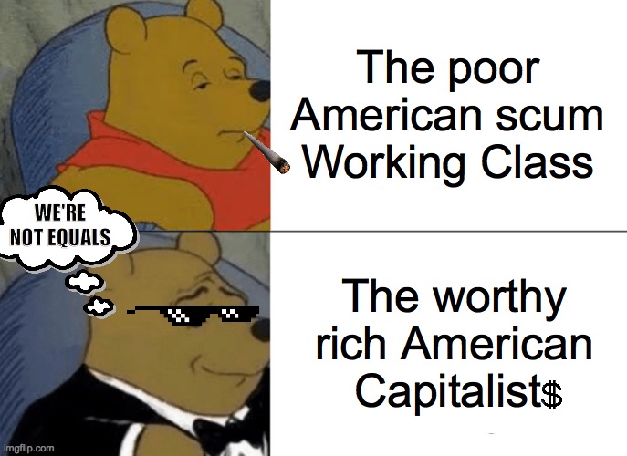 Tuxedo Winnie The Pooh Meme | The poor American scum Working Class; WE'RE NOT EQUALS; The worthy rich American Capitalist | image tagged in memes,tuxedo winnie the pooh,poor people,rich people,equality,motivation | made w/ Imgflip meme maker