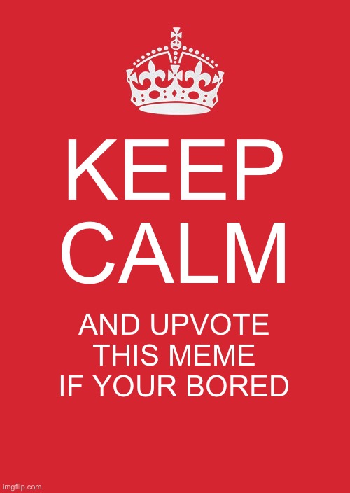 Keep Calm And Carry On Red | KEEP CALM; AND UPVOTE THIS MEME IF YOUR BORED | image tagged in memes,keep calm and carry on red | made w/ Imgflip meme maker