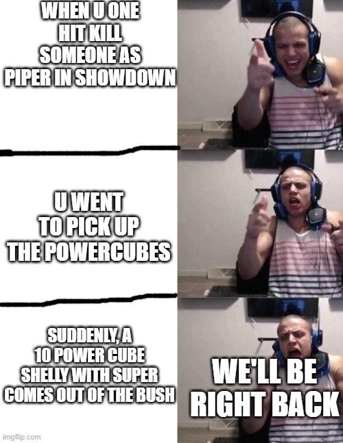 Tyler 1 Screaming | WHEN U ONE HIT KILL SOMEONE AS PIPER IN SHOWDOWN; U WENT TO PICK UP THE POWERCUBES; SUDDENLY, A 10 POWER CUBE SHELLY WITH SUPER COMES OUT OF THE BUSH; WE'LL BE RIGHT BACK | image tagged in tyler 1 screaming | made w/ Imgflip meme maker