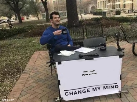 Its true | i think i made my text too small | image tagged in memes,change my mind | made w/ Imgflip meme maker