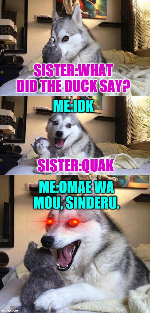 Bad Pun Dog | SISTER:WHAT DID THE DUCK SAY? ME:IDK; SISTER:QUAK; ME:OMAE WA MOU, SINDERU. | image tagged in memes,bad pun dog | made w/ Imgflip meme maker