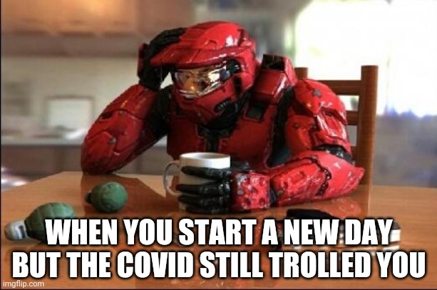Halo | WHEN YOU START A NEW DAY BUT THE COVID STILL TROLLED YOU | image tagged in halo | made w/ Imgflip meme maker