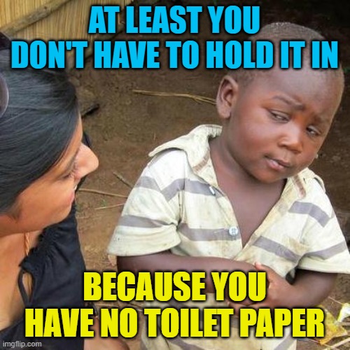 Third World Skeptical Kid Meme | AT LEAST YOU DON'T HAVE TO HOLD IT IN BECAUSE YOU HAVE NO TOILET PAPER | image tagged in memes,third world skeptical kid | made w/ Imgflip meme maker