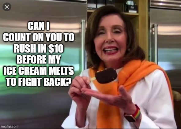 Nancy Pelicecream | CAN I COUNT ON YOU TO RUSH IN $10 BEFORE MY ICE CREAM MELTS TO FIGHT BACK? | image tagged in democrats,republicans,nancy pelosi,ice cream | made w/ Imgflip meme maker