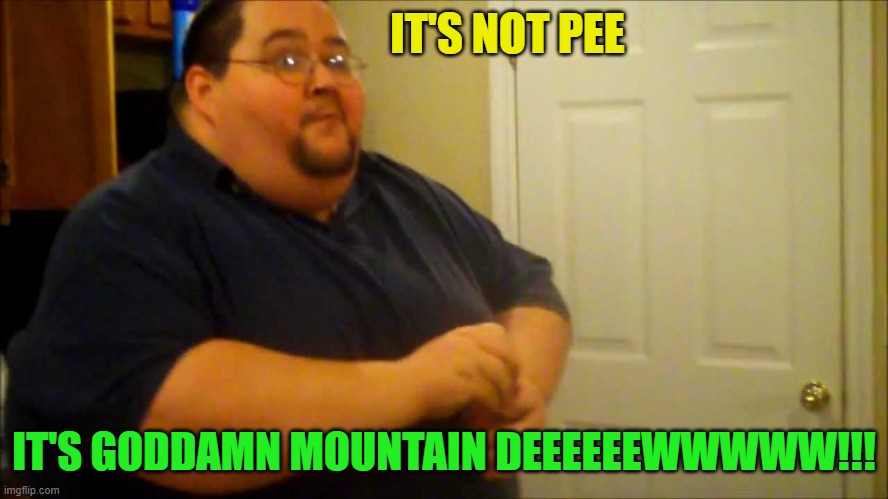 IT'S NOT PEE IT'S GO***MN MOUNTAIN DEEEEEEWWWWW!!! | made w/ Imgflip meme maker