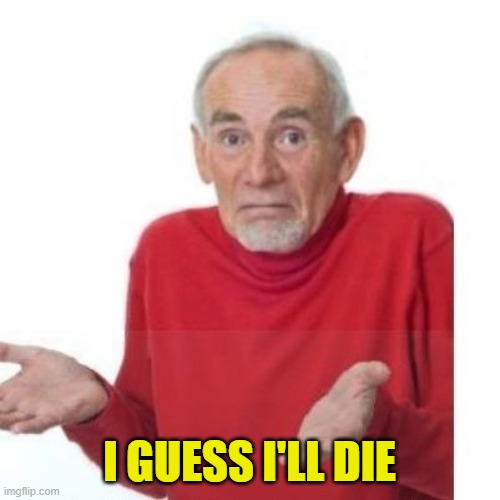 I guess ill die | I GUESS I'LL DIE | image tagged in i guess ill die | made w/ Imgflip meme maker