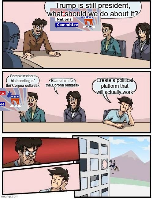 Biden' their time! | Trump is still president, what should we do about it? Complain about his handling of the Corona outbreak; Blame him for the Corona outbreak; Create a political platform that will actually work | image tagged in memes,boardroom meeting suggestion | made w/ Imgflip meme maker