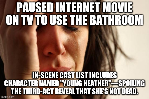 First World Problems | PAUSED INTERNET MOVIE ON TV TO USE THE BATHROOM; IN-SCENE CAST LIST INCLUDES CHARACTER NAMED "YOUNG HEATHER"—SPOILING THE THIRD-ACT REVEAL THAT SHE'S NOT DEAD. | image tagged in memes,first world problems,AdviceAnimals | made w/ Imgflip meme maker