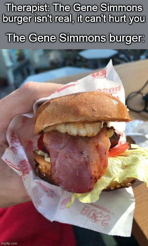 Lick It Up | Therapist: The Gene Simmons burger isn't real, it can't hurt you; The Gene Simmons burger: | image tagged in kiss,burger,gene simmons,therapist | made w/ Imgflip meme maker