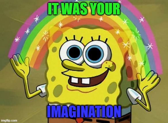 Imagination Spongebob Meme | IT WAS YOUR IMAGINATION | image tagged in memes,imagination spongebob | made w/ Imgflip meme maker