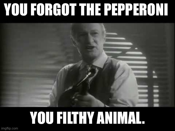 ya filthy animal! | YOU FORGOT THE PEPPERONI; YOU FILTHY ANIMAL. | image tagged in ya filthy animal | made w/ Imgflip meme maker