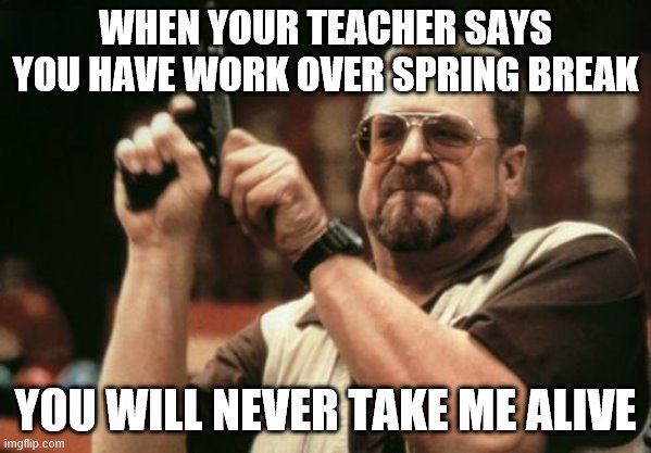 Am I The Only One Around Here | WHEN YOUR TEACHER SAYS YOU HAVE WORK OVER SPRING BREAK; YOU WILL NEVER TAKE ME ALIVE | image tagged in memes,am i the only one around here | made w/ Imgflip meme maker