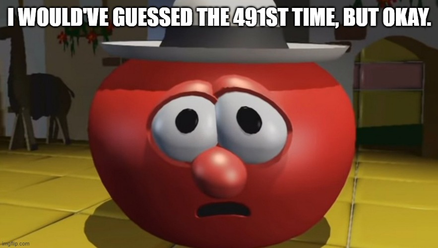 Bob the Tomato | I WOULD'VE GUESSED THE 491ST TIME, BUT OKAY. | image tagged in bob the tomato | made w/ Imgflip meme maker