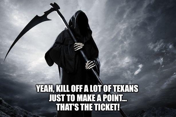 Death | YEAH, KILL OFF A LOT OF TEXANS 
JUST TO MAKE A POINT...
THAT'S THE TICKET! | image tagged in death | made w/ Imgflip meme maker